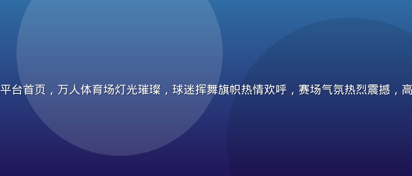 每日大赛在线观看平台首页，万人体育场灯光璀璨，球迷挥舞旗帜热情欢呼，赛场气氛热烈震撼，高清直播画面感极强