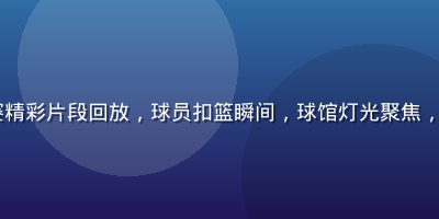 NBA总决赛精彩片段回放，球员扣篮瞬间，球馆灯光聚焦，画面震撼有力